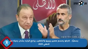 رسميًا.. فاركو يحسم مصير ريبيرو والخطيب يراجع قراره بشأن رحيله عن الأهلي 2025